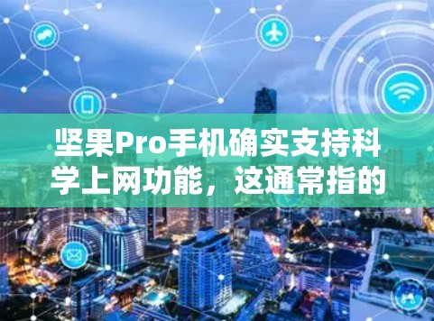 坚果Pro手机确实支持科学上网功能，这通常指的是通过网络传输文件或软件的安装。科学上网通常用于提高手机的运行速度、节省数据存储空间，以及管理存储空间