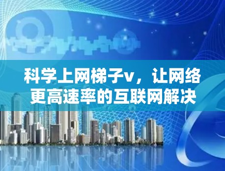 科学上网梯子v，让网络更高速率的互联网解决方案