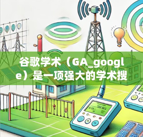 谷歌学术（GA_google）是一项强大的学术搜索引擎，主要用于查找文献资料，尤其适合撰写和引用论文。以下是关于其详细的信息