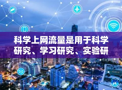 科学上网流量是用于科学研究、学习研究、实验研究和学术交流的网络流量，具有以下特点和影响