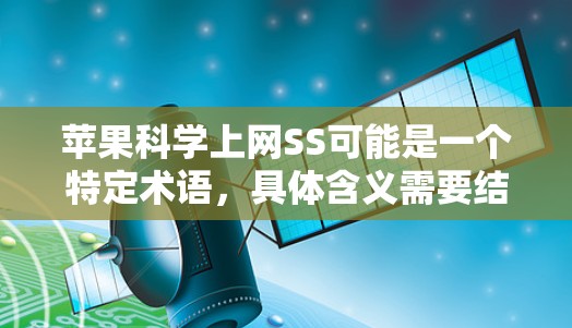 苹果科学上网SS可能是一个特定术语，具体含义需要结合上下文来理解。以下是一些可能的解释和相关信息