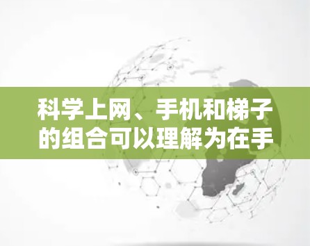 科学上网、手机和梯子的组合可以理解为在手机上使用科学计算器进行科学计算，同时结合梯子作为辅助工具。以下是详细的解决步骤