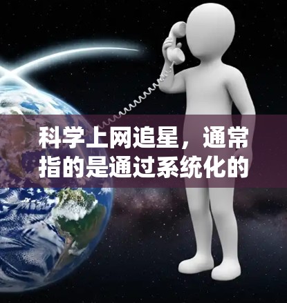 科学上网追星，通常指的是通过系统化的网络资源和策略来获取高质量的偶像信息、活动机会以及合作机会。以下是一些科学上网追星的步骤和方法