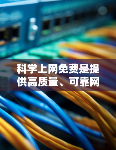 科学上网免费是提供高质量、可靠网络的选项，通常通过免费平台访问，但需谨慎使用。以下是详细的总结和建议