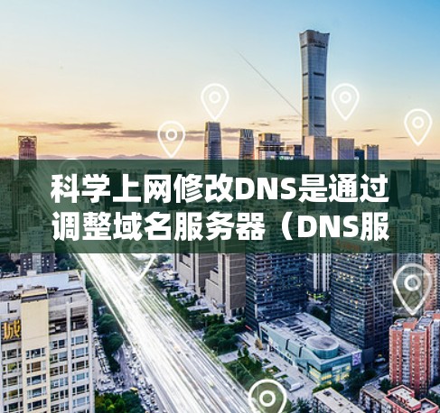 科学上网修改DNS是通过调整域名服务器（DNS服务器）的IP地址来实现的，这有助于用户更方便地访问互联网，特别是访问特定网站或设备。以下是科学上网修改DNS的具体步骤