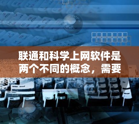 联通和科学上网软件是两个不同的概念，需要明确它们的具体含义和应用领域。以下是对这两个概念的详细分析和总结