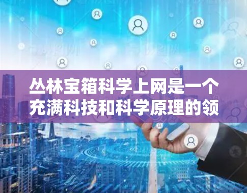 丛林宝箱科学上网是一个充满科技和科学原理的领域，涉及穿越丛林的探索和解决方案。以下是对这一主题的总结
