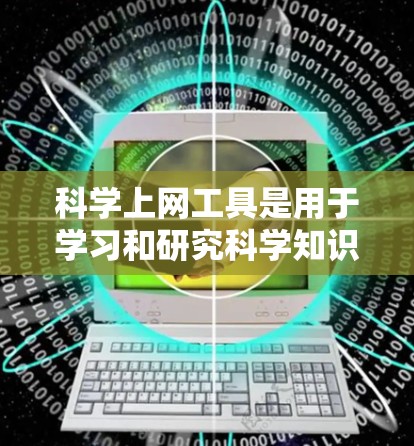 科学上网工具是用于学习和研究科学知识和技能的一种工具，涵盖了多种功能和应用场景。以下是一些常见的科学上网工具及其特点