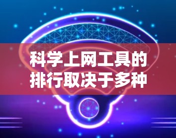 科学上网工具的排行取决于多种因素，包括功能、使用频率、易用性以及用户需求。以下是一些常见的科学上网工具及其特点，供您参考