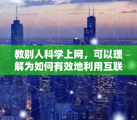 教别人科学上网，可以理解为如何有效地利用互联网来学习和研究科学知识。以下是几种实用的建议，帮助你科学上网