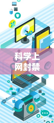 科学上网封禁，技术与伦理的双刃剑