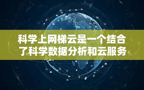 科学上网梯云是一个结合了科学数据分析和云服务的解决方案，旨在提高处理能力和优化实验流程。以下是对该概念的详细总结