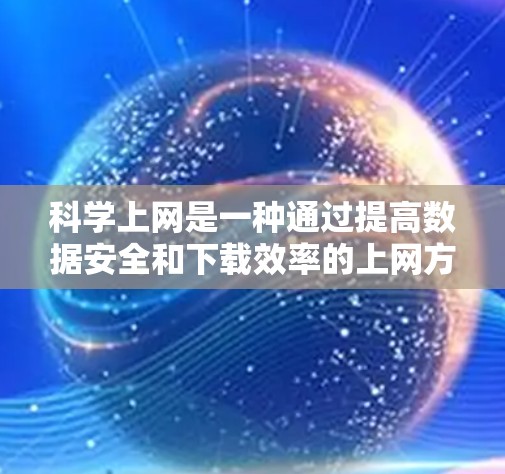 科学上网是一种通过提高数据安全和下载效率的上网方式，与普通的上网不同之处在于它使用加密、多线程和多用户过滤等技术来确保数据安全和提升效率。以下是一些步骤和方法，帮助您科学上网