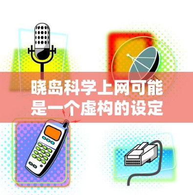 晓岛科学上网可能是一个虚构的设定，具体内容取决于创作团队的设定。如果你是在阅读或参与某个项目，需要了解晓岛的网络资源和科学活动方式。通常，科学上网可能包括以下内容