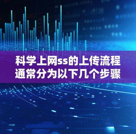 科学上网ss的上传流程通常分为以下几个步骤，具体步骤如下