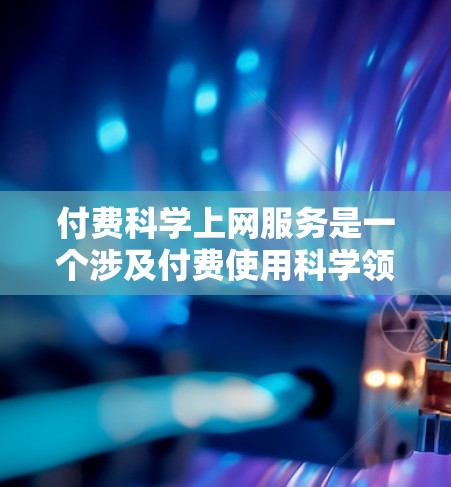 付费科学上网服务是一个涉及付费使用科学领域的在线资源，旨在提供学术论文、数据分析、课程学习等服务。以下是对此服务的详细介绍