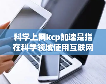 科学上网kcp加速是指在科学领域使用互联网时，通过某种技术或优化方法，提高数据传输和处理速度。以下是对该概念的详细解释