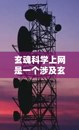 玄魂科学上网是一个涉及玄幻小说和科学结合的复杂概念，具体含义可能因不同玄幻小说而异。以下是对这一概念的详细分析