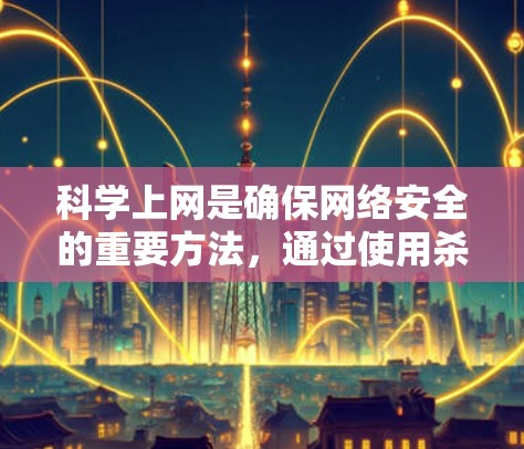 科学上网是确保网络安全的重要方法，通过使用杀毒软件、防火墙和安全浏览器等工具，可以有效防范恶意软件、钓鱼攻击和网络攻击。以下是一些具体的步骤和方法，帮助您科学上网