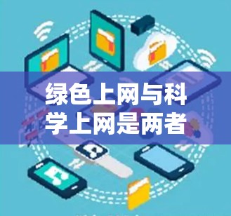 绿色上网与科学上网是两者在保护环境和数据安全方面的具体体现，它们的结合可以带来更可持续和安全的上网体验。以下是具体的实施方法和应用