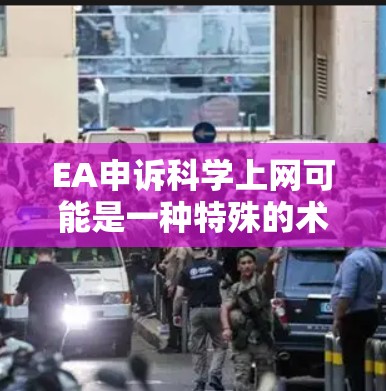 EA申诉科学上网可能是一种特殊的术语或表述，具体含义可能因上下文而异。如果你指的是在电子科学领域进行申诉或在科学领域获得上网奖励，以下是一些可能的解释和建议