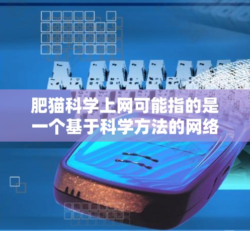 肥猫科学上网可能指的是一个基于科学方法的网络过滤工具或策略，旨在通过数据分析和算法优化来提高网络安全水平，减少恶意行为。以下是对这一概念的详细分析和总结