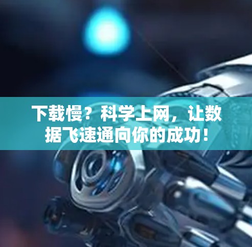 下载慢？科学上网，让数据飞速通向你的成功！