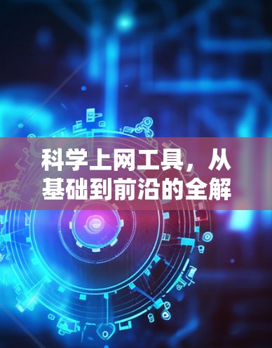 科学上网工具，从基础到前沿的全解析