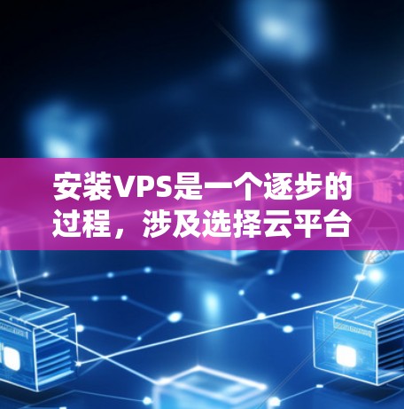 安装VPS是一个逐步的过程，涉及选择云平台、配置资源和运行VPS。以下是一个清晰的指南，帮助您顺利安装VPS