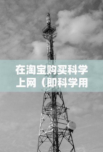在淘宝购买科学上网（即科学用品）时，建议按照以下步骤进行决策和购买
