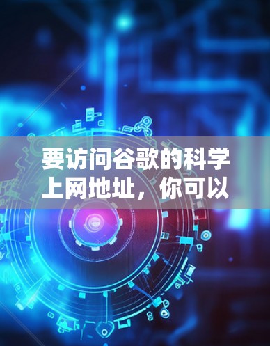 要访问谷歌的科学上网地址，你可以按照以下步骤操作