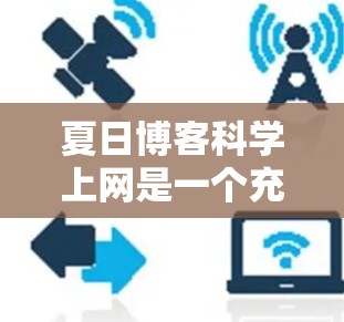 夏日博客科学上网是一个充满活力和趣味的创作平台，适合对科学、技术、艺术或文化感兴趣的人士。以下是一些科学上网相关的建议和创意