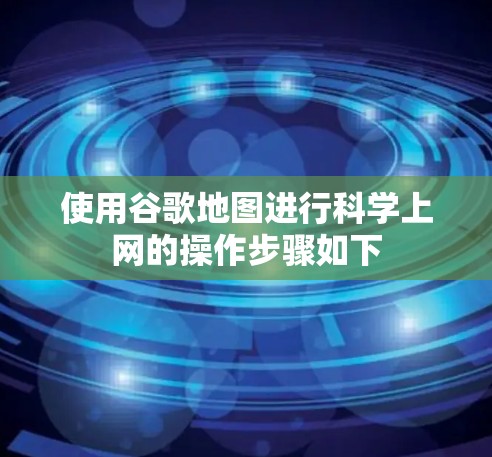 使用谷歌地图进行科学上网的操作步骤如下
