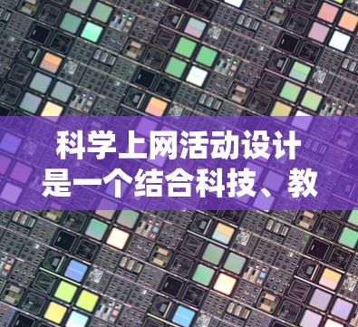 科学上网活动设计是一个结合科技、教育和趣味性的活动方案，旨在激发学生对科学的兴趣和好奇心，同时提升动手能力和创新思维。以下是一个科学上网活动的设计方案