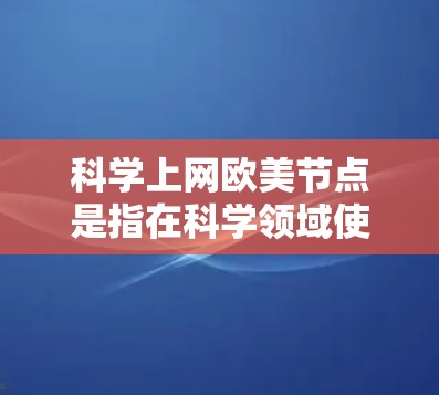 科学上网欧美节点是指在科学领域使用网络，同时带有欧美文化特点的情况。这种现象通常出现在以下几个方面