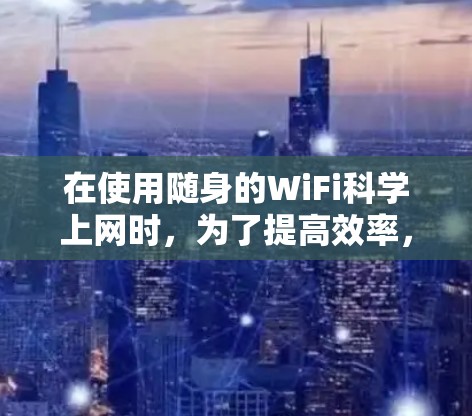 在使用随身的WiFi科学上网时，为了提高效率，可以采取以下步骤