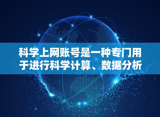 科学上网账号是一种专门用于进行科学计算、数据分析或特定教育功能的在线账号，适用于学校、科研机构和个人教育学习。以下是关于科学上网账号的详细步骤和信息