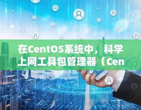 在CentOS系统中，科学上网工具包管理器（CentOS Labs）和第三方工具包是实现科学计算和数据处理的重要工具。以下是一些主要的科学工具