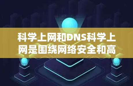 科学上网和DNS科学上网是围绕网络安全和高效管理的关键技术。以下是对该主题的一个分步总结