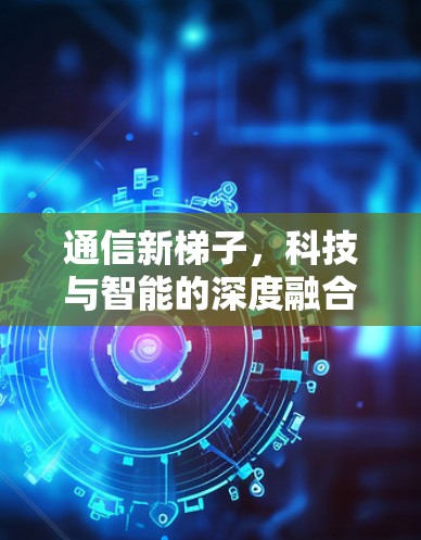 通信新梯子，科技与智能的深度融合