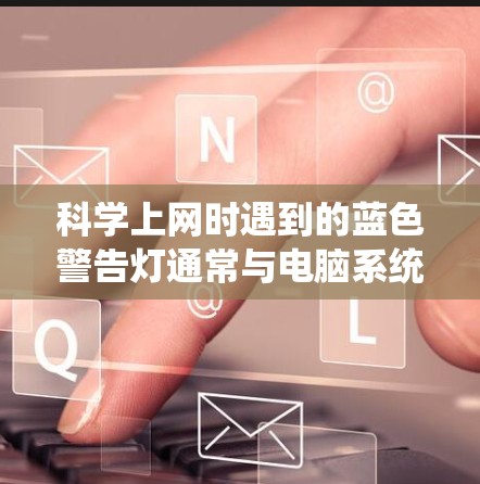 科学上网时遇到的蓝色警告灯通常与电脑系统或操作相关的设置冲突。以下是一些可能的解决方法