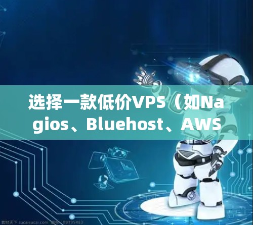选择一款低价VPS（如Nagios、Bluehost、AWS云服务器或Vercel）时，首先需要明确你的需求和预算。以下是一些建议和步骤