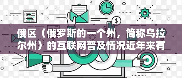 俄区（俄罗斯的一个州，简称乌拉尔州）的互联网普及情况近年来有所改善，但也面临一些挑战。以下是关于俄区科学上网的情况的简要介绍