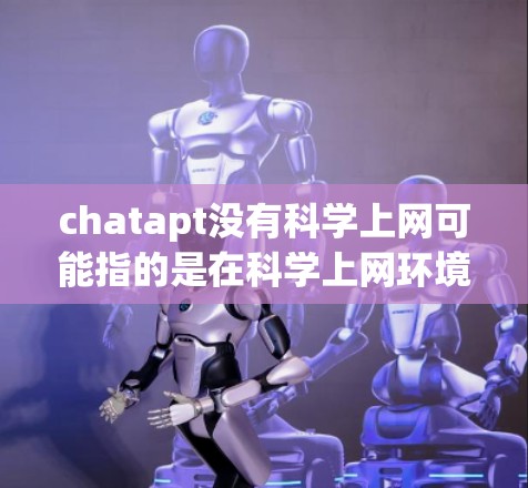 chatapt没有科学上网可能指的是在科学上网环境中无法使用chatapt工具，因为该工具依赖于特定的软件环境。以下是解决此类问题的步骤