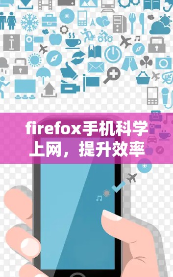 firefox手机科学上网，提升效率与保障安全的高效选择