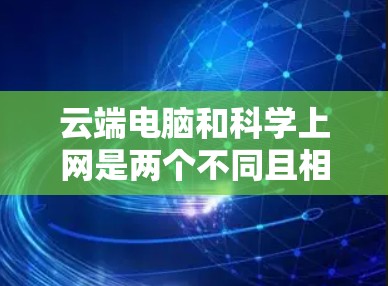云端电脑和科学上网是两个不同且相关的概念，尽管它们都涉及云端或网络资源，但它们的含义和应用场景有所不同。以下是它们的详细解释