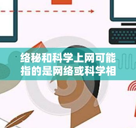 络秘和科学上网可能指的是网络或科学相关的术语或概念。以下是一些可能的解释和建议