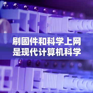 刷固件和科学上网是现代计算机科学中的重要工具，掌握它们可以帮助提升效率和解决问题能力。以下是详细的步骤和注意事项