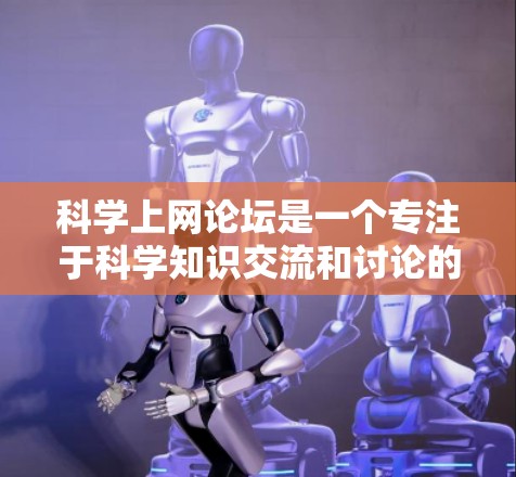 科学上网论坛是一个专注于科学知识交流和讨论的平台，具有以下关键特点和功能