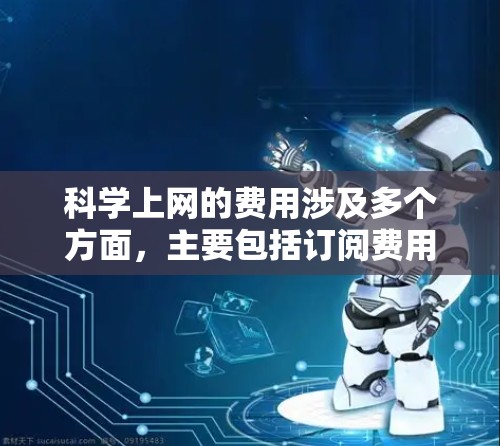科学上网的费用涉及多个方面，主要包括订阅费用、版权保护费、数据使用费、软件使用费、网络费用等。以下是详细的分析和总结